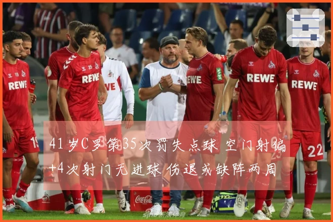 41岁C罗第35次罚失点球 空门射偏+4次射门无进球 伤退或缺阵两周