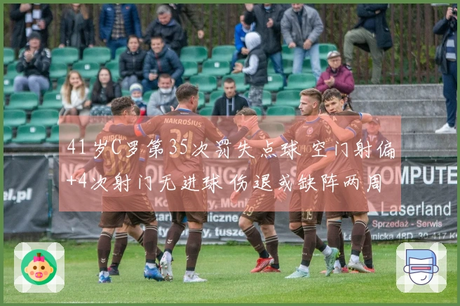 41岁C罗第35次罚失点球 空门射偏+4次射门无进球 伤退或缺阵两周