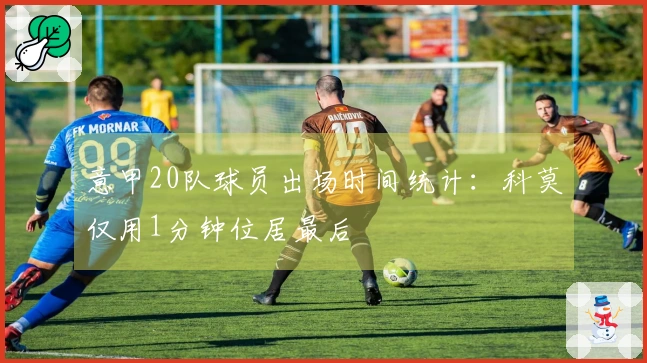 意甲20队球员出场时间统计：科莫仅用1分钟位居最后