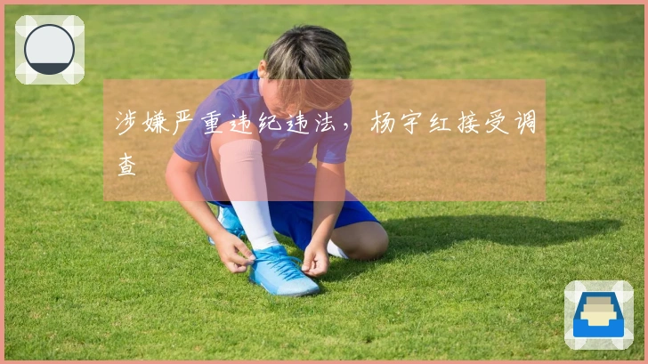 涉嫌严重违纪违法，杨宇红接受调查