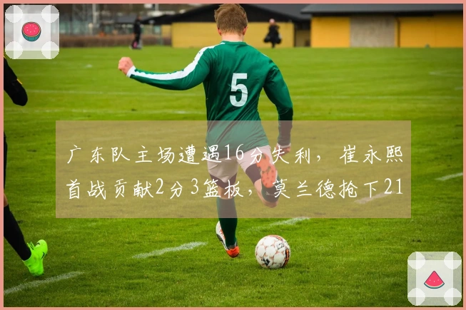 广东队主场遭遇16分失利，崔永熙首战贡献2分3篮板，莫兰德抢下21篮板