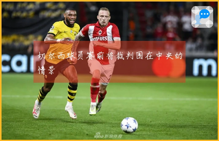 切尔西球员赛前将裁判围在中央的情景