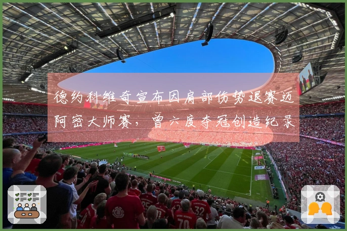 德约科维奇宣布因肩部伤势退赛迈阿密大师赛，曾六度夺冠创造纪录-