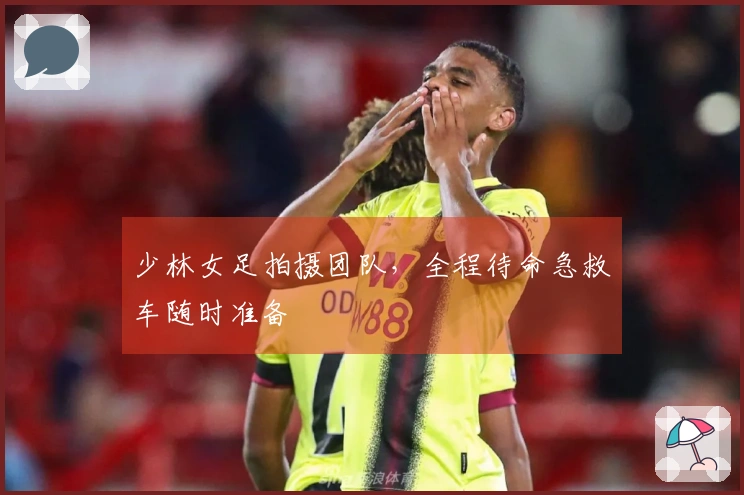 少林女足拍摄团队，全程待命急救车随时准备