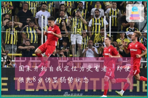 国米开始自我定位为受害者，即便领先8分仍显弱势状态