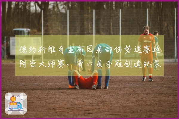 德约科维奇宣布因肩部伤势退赛迈阿密大师赛，曾六度夺冠创造纪录-