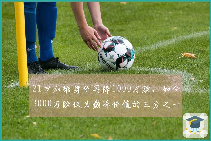 21岁加维身价再降1000万欧，如今3000万欧仅为巅峰价值的三分之一