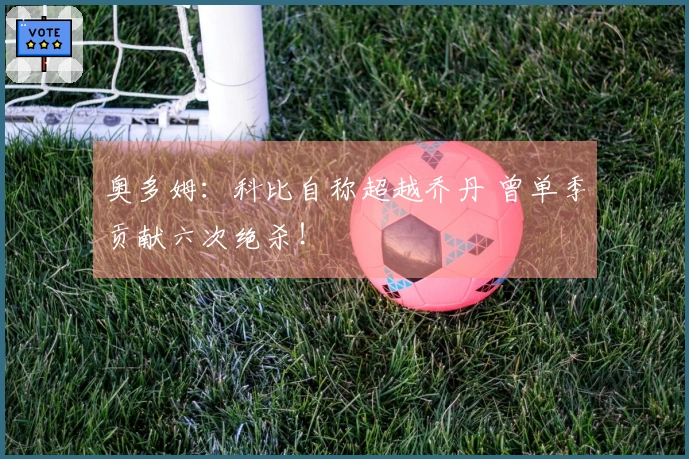 奥多姆：科比自称超越乔丹 曾单季贡献六次绝杀！