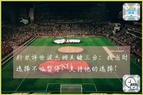 科尔评价波杰姆关键三分：我当时选择不喊暂停，支持他的选择！