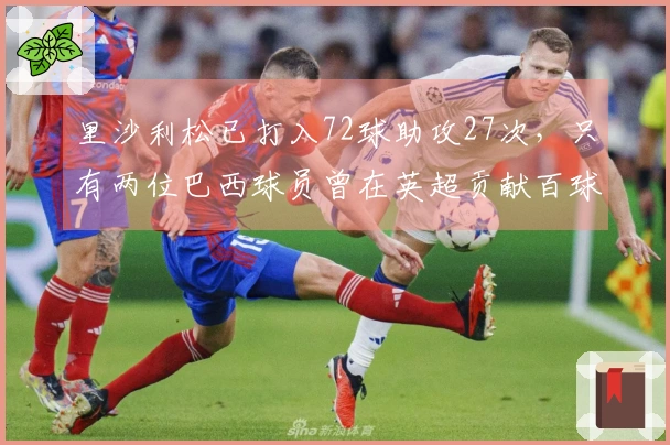 里沙利松已打入72球助攻27次，只有两位巴西球员曾在英超贡献百球