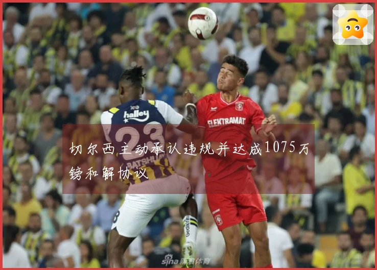 切尔西主动承认违规并达成1075万镑和解协议