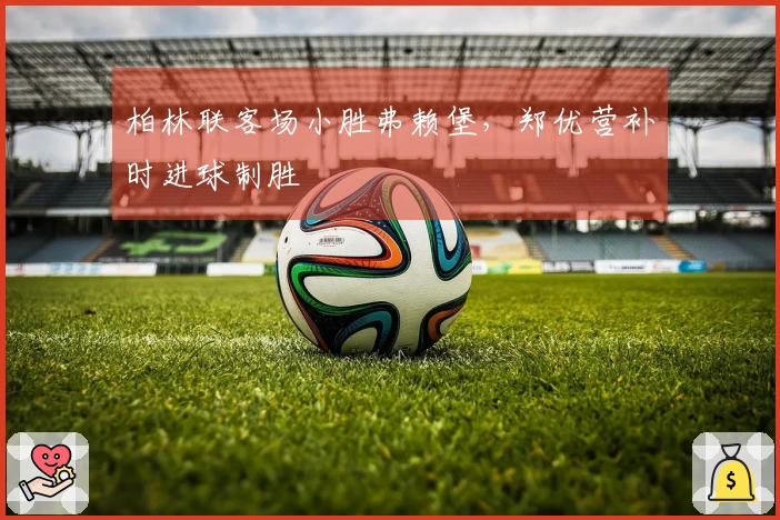 柏林联客场小胜弗赖堡，郑优营补时进球制胜