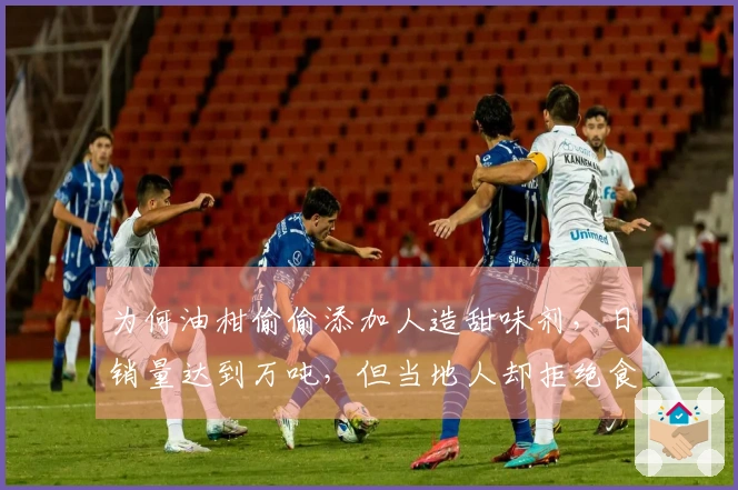 为何油柑偷偷添加人造甜味剂，日销量达到万吨，但当地人却拒绝食用？